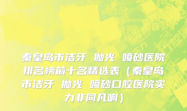 秦皇岛市洁牙 抛光 喷砂医院排名榜前十名精选表（秦皇岛市洁牙 抛光 喷砂口腔医院实力非同凡响）