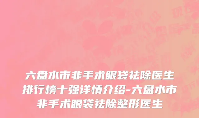 六盘水市非手术眼袋祛除医生排行榜十强详情介绍-六盘水市非手术眼袋祛除整形医生