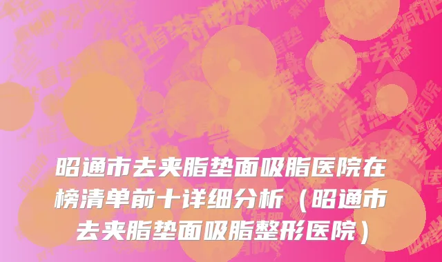 昭通市去夹脂垫面吸脂医院在榜清单前十详细分析（昭通市去夹脂垫面吸脂整形医院）