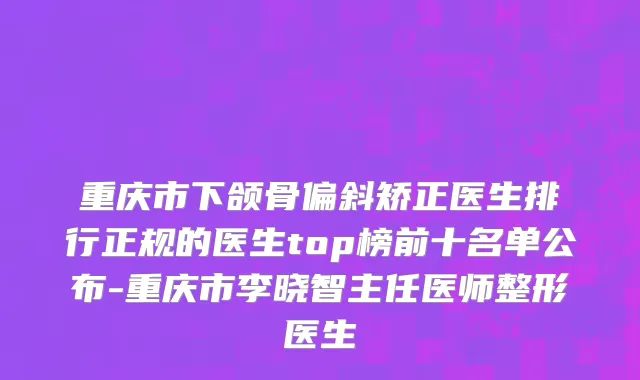 重庆市下颌骨偏斜矫正医生排行正规的医生top榜前十名单公布-重庆市李晓智主任医师整形医生