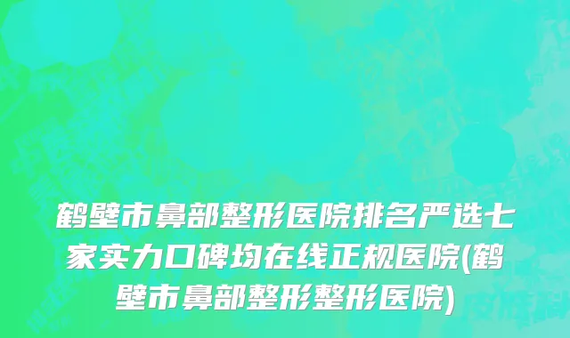 鹤壁市鼻部整形医院排名严选七家实力口碑均在线正规医院(鹤壁市鼻部整形整形医院)