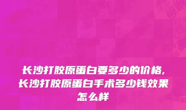 长沙打胶原蛋白要多少的价格,长沙打胶原蛋白手术多少钱效果怎么样