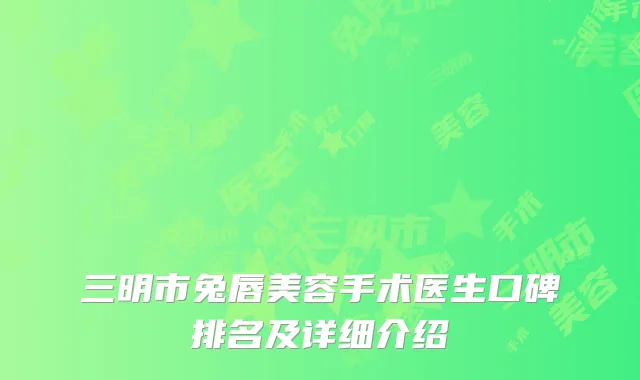 三明市兔唇美容手术医生口碑排名及详细介绍