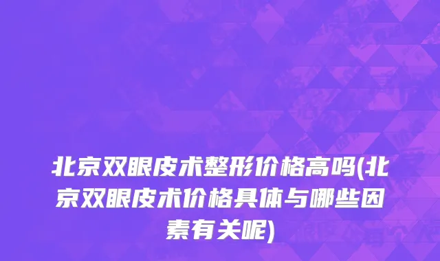 北京双眼皮术整形价格高吗(北京双眼皮术价格具体与哪些因素有关呢)