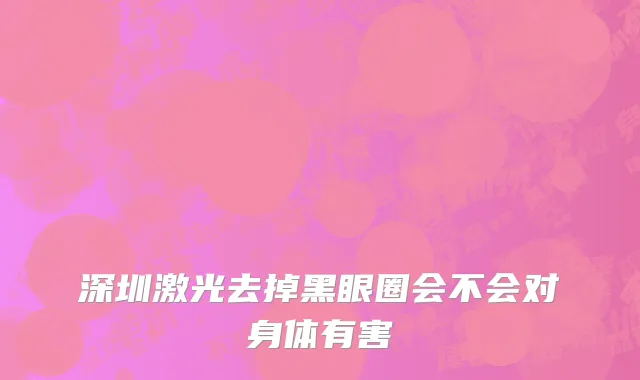 深圳激光去掉黑眼圈会不会对身体有害