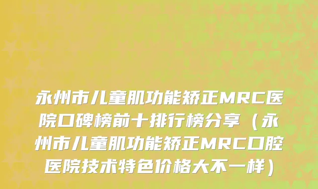 永州市儿童肌功能矫正MRC医院口碑榜前十排行榜分享（永州市儿童肌功能矫正MRC口腔医院技术特色价格大不一样）