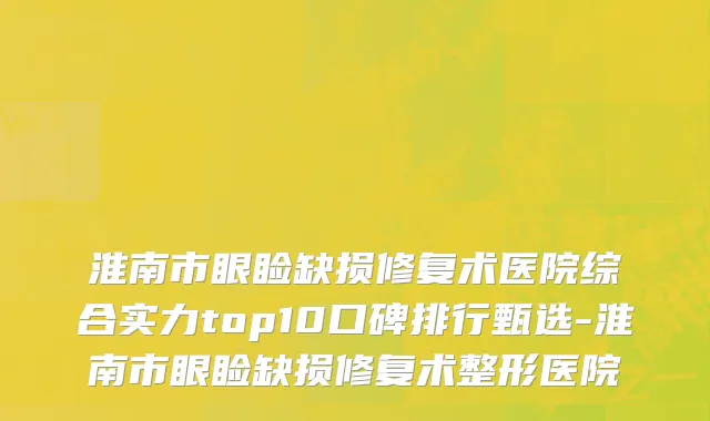 淮南市眼睑缺损修复术医院综合实力top10口碑排行甄选-淮南市眼睑缺损修复术整形医院
