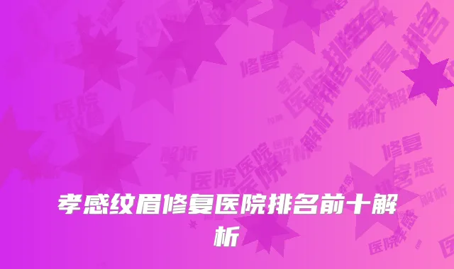 孝感纹眉修复医院排名前十解析