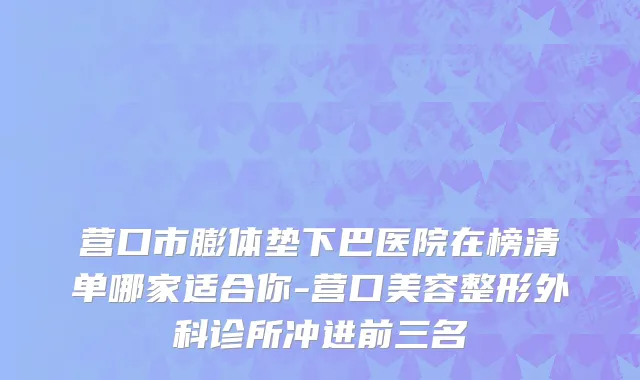 营口市膨体垫下巴医院在榜清单哪家适合你-营口美容整形外科诊所冲进前三名