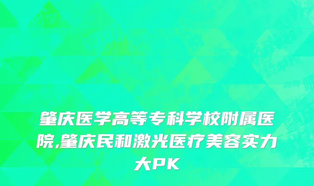 肇庆医学高等专科学校附属医院,肇庆民和激光医疗美容实力大PK