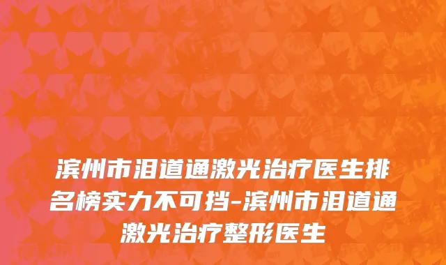 滨州市泪道通激光治疗医生排名榜实力不可挡-滨州市泪道通激光治疗整形医生