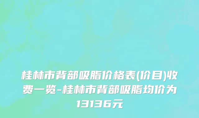 桂林市背部吸脂价格表(价目)收费一览-桂林市背部吸脂均价为13136元