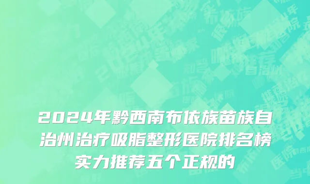 2024年黔西南布依族苗族自治州治疗吸脂整形医院排名榜实力推荐五个正规的