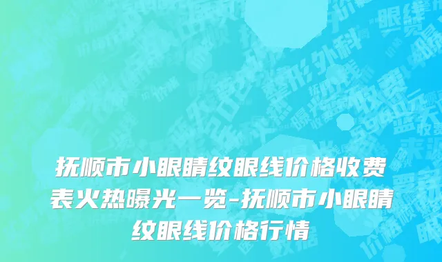 抚顺市小眼睛纹眼线价格收费表火热曝光一览-抚顺市小眼睛纹眼线价格行情