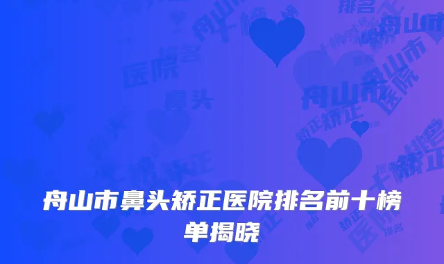 舟山市鼻头矫正医院排名前十榜单揭晓