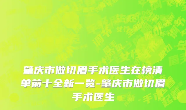 肇庆市做切眉手术医生在榜清单前十全新一览-肇庆市做切眉手术医生