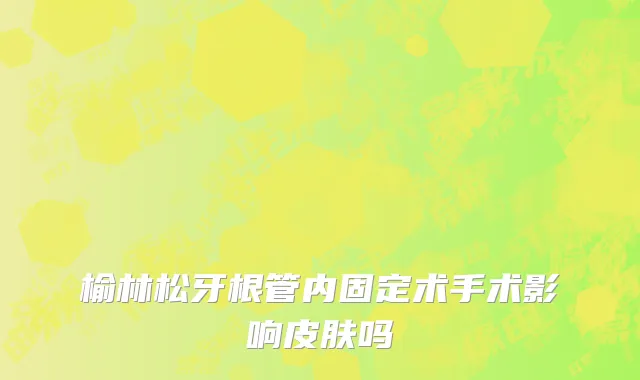 榆林松牙根管内固定术手术影响皮肤吗