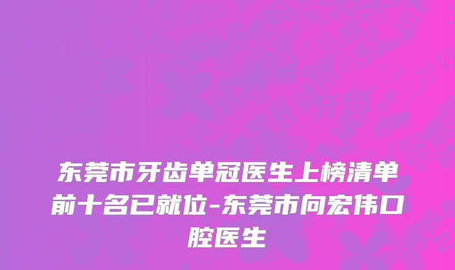 东莞市牙齿单冠医生上榜清单前十名已就位-东莞市向宏伟口腔医生