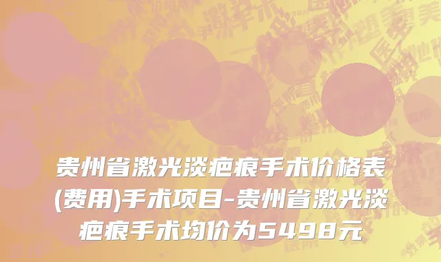 贵州省激光淡疤痕手术价格表(费用)手术项目-贵州省激光淡疤痕手术均价为5498元