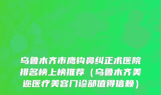 乌鲁木齐市鹰钩鼻纠正术医院排名榜上榜推荐（乌鲁木齐美迩医疗美容门诊部值得信赖）