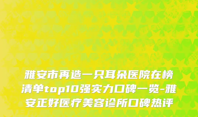 雅安市再造一只耳朵医院在榜清单top10强实力口碑一览-雅安正好医疗美容诊所口碑热评