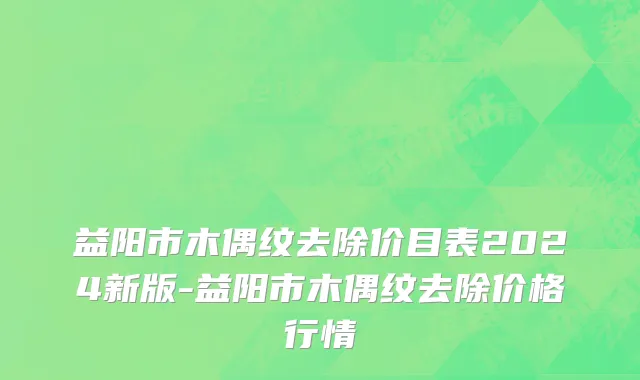 益阳市木偶纹去除价目表2024新版-益阳市木偶纹去除价格行情