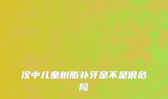 汉中儿童树脂补牙是不是很危险