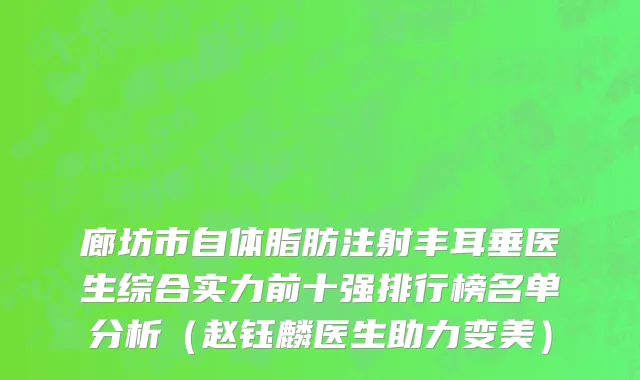 廊坊市自体脂肪注射丰耳垂医生综合实力前十强排行榜名单分析（赵钰麟医生助力变美）