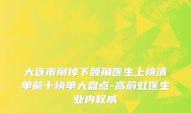 大连市削掉下颌角医生上榜清单前十榜单大盘点-高蔚虹医生业内权威