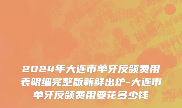 2024年大连市单牙反颌费用表明细完整版新鲜出炉-大连市单牙反颌费用要花多少钱