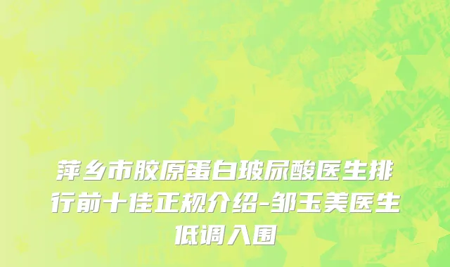 萍乡市胶原蛋白玻尿酸医生排行前十佳正规介绍-邹玉美医生低调入围
