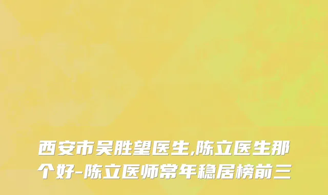 西安市吴胜望医生,陈立医生那个好-陈立医师常年稳居榜前三