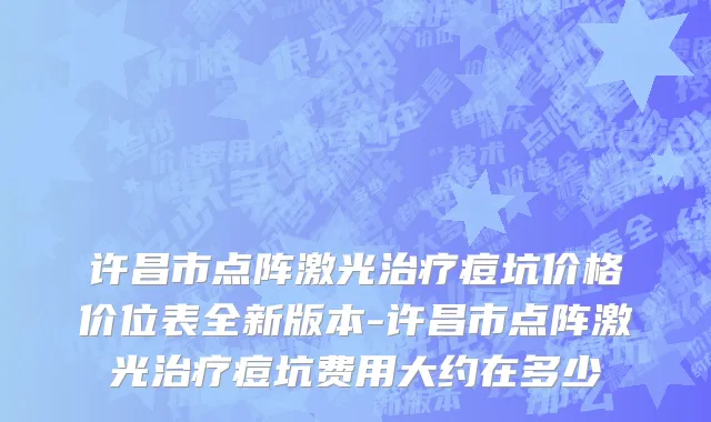 许昌市点阵激光治疗痘坑价格价位表全新版本-许昌市点阵激光治疗痘坑费用大约在多少