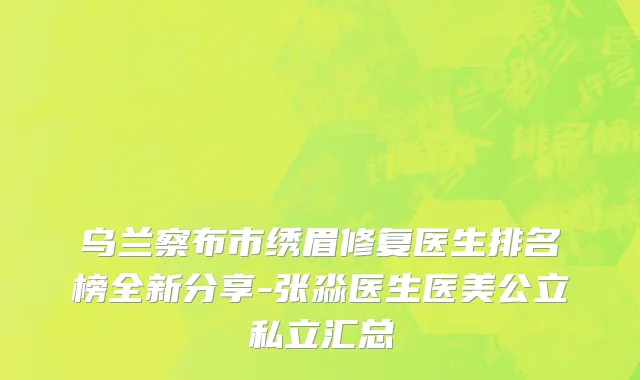 乌兰察布市绣眉修复医生排名榜全新分享-张淼医生医美公立私立汇总