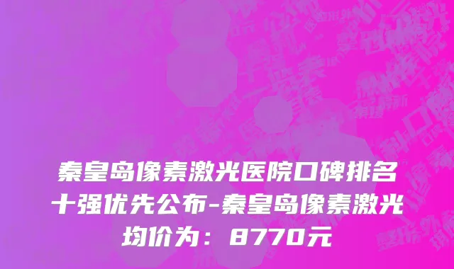秦皇岛像素激光医院口碑排名十强优先公布-秦皇岛像素激光均价为:8770元