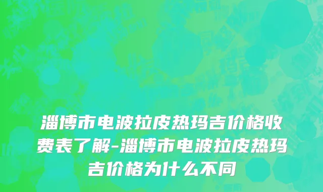 淄博市电波拉皮热玛吉价格收费表了解-淄博市电波拉皮热玛吉价格为什么不同