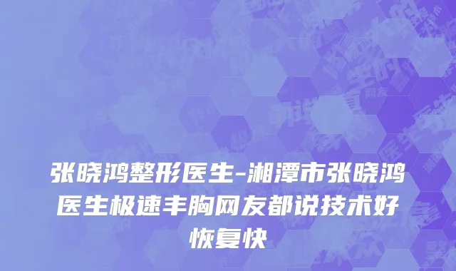张晓鸿整形医生-湘潭市张晓鸿医生极速丰胸网友都说技术好恢复快