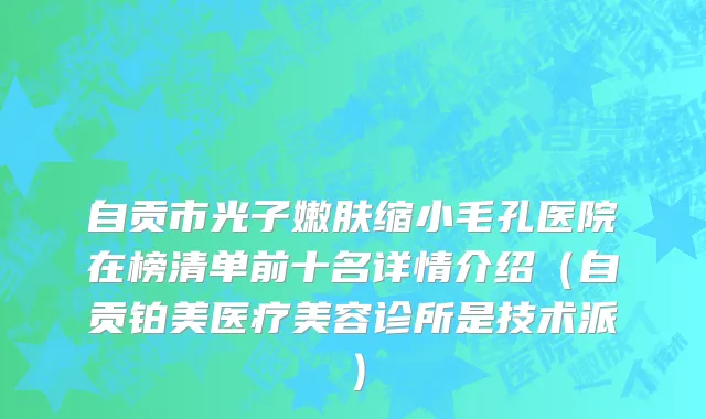 自贡市光子嫩肤缩小毛孔医院在榜清单前十名详情介绍（自贡铂美医疗美容诊所是技术派）