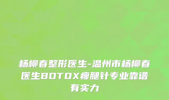 杨柳春整形医生-温州市杨柳春医生BOTOX瘦腿针专业靠谱有实力