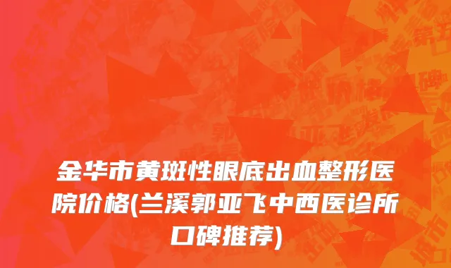 金华市黄斑性眼底出血整形医院价格(兰溪郭亚飞中西医诊所口碑推荐)