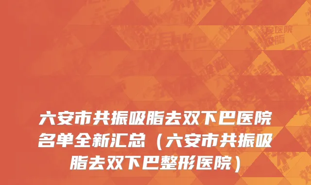六安市共振吸脂去双下巴医院名单全新汇总（六安市共振吸脂去双下巴整形医院）