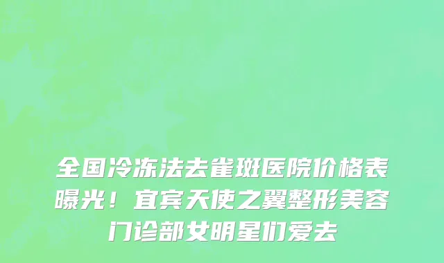 全国冷冻法去雀斑医院价格表曝光！宜宾天使之翼整形美容门诊部女明星们爱去