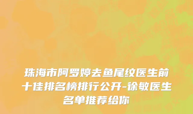 珠海市阿罗婷去鱼尾纹医生前十佳排名榜排行公开-徐敏医生名单推荐给你
