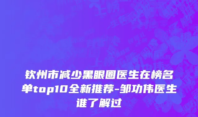 钦州市减少黑眼圈医生在榜名单top10全新推荐-邹功伟医生谁了解过