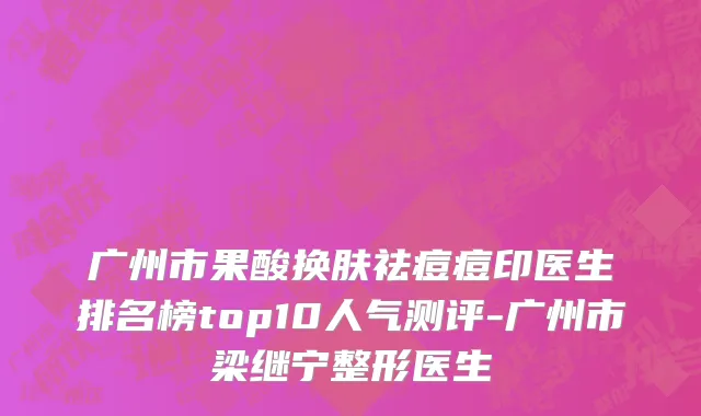 广州市果酸换肤祛痘痘印医生排名榜top10人气测评-广州市梁继宁整形医生