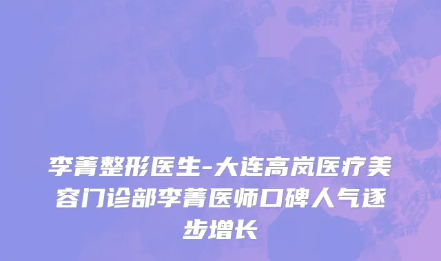 李菁整形医生-大连高岚医疗美容门诊部李菁医师口碑人气逐步增长