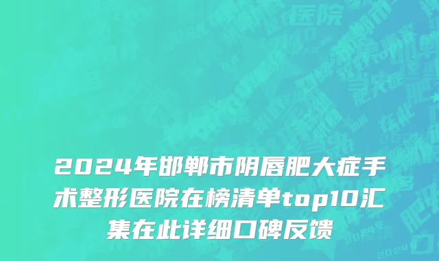 2024年邯郸市阴唇肥大症手术整形医院在榜清单top10汇集在此详细口碑反馈