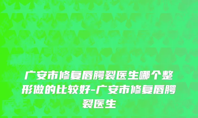 广安市修复唇腭裂医生哪个整形做的比较好-广安市修复唇腭裂医生