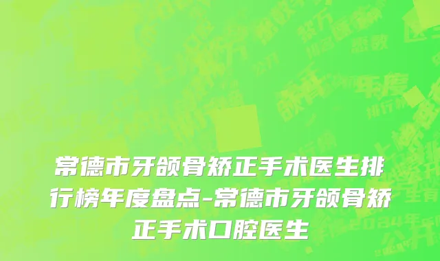 常德市牙颌骨矫正手术医生排行榜年度盘点-常德市牙颌骨矫正手术口腔医生