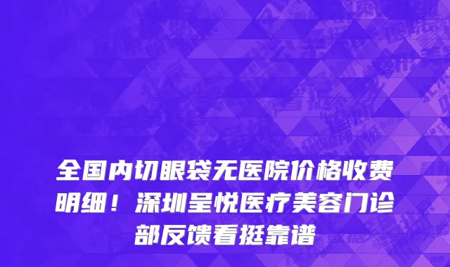全国内切眼袋无医院价格收费明细！深圳呈悦医疗美容门诊部反馈看挺靠谱